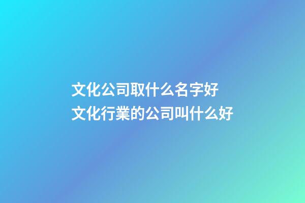 文化公司取什么名字好 文化行業的公司叫什么好-第1張-公司起名-玄機派